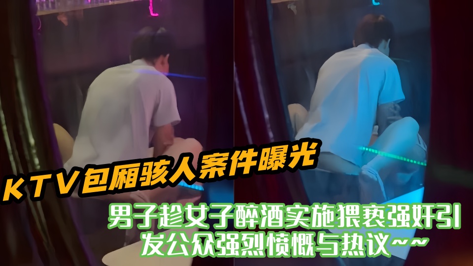 KTV包厢骇人案件曝光！！男子趁女子醉酒实施猥亵强奸引发公众强烈愤慨与热议~~