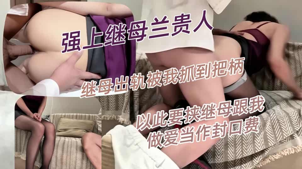 强上继母兰贵人-只比我大三岁的继母出轨被我抓到把柄，以此要挟继母跟我做爱当作封口费