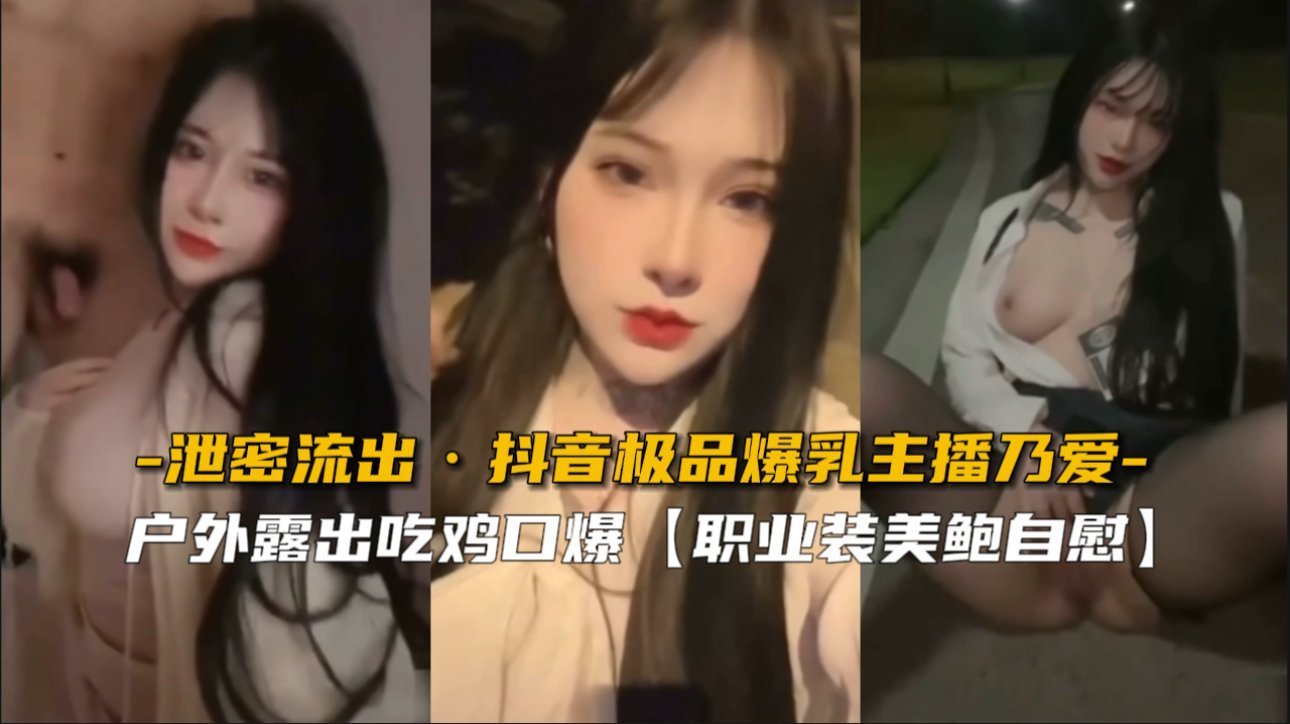 【泄密流出】抖音极品爆乳主播乃爱